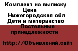 Комплект на выписку › Цена ­ 500 - Нижегородская обл. Дети и материнство » Постельные принадлежности   